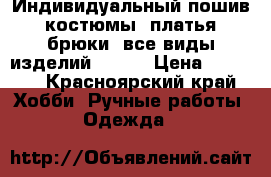 Индивидуальный пошив: костюмы, платья, брюки, все виды изделий.  .   › Цена ­ 1 000 - Красноярский край Хобби. Ручные работы » Одежда   